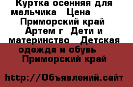 Куртка осенняя для мальчика › Цена ­ 800 - Приморский край, Артем г. Дети и материнство » Детская одежда и обувь   . Приморский край